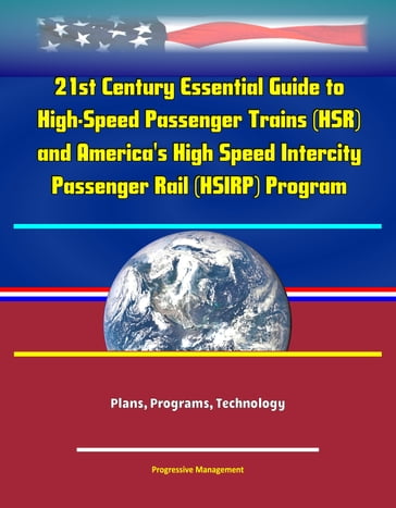 21st Century Essential Guide to High-Speed Passenger Trains (HSR) and America's High Speed Intercity Passenger Rail (HSIRP) Program - Plans, Programs, Technology - Progressive Management