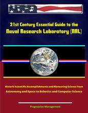 21st Century Essential Guide to the Naval Research Laboratory (NRL) - Historic Scientific Accomplishments and Pioneering Science from Astronomy and Space to Robotics and Computer Science