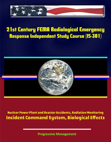 21st Century FEMA Radiological Emergency Response Independent Study Course (IS-301), Nuclear Power Plant and Reactor Accidents, Radiation Monitoring, Incident Command System, Biological Effects - Progressive Management