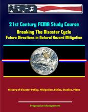 21st Century FEMA Study Course: Breaking The Disaster Cycle: Future Directions in Natural Hazard Mitigation - History of Disaster Policy, Mitigation, Ethics, Studies, Plans