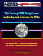 21st Century FEMA Study Course: Leadership and Influence (IS-240.a) - Case Studies, Rule of Six, Paradigms, Balancing Inquiry and Advocacy, Personal Influence and Political Savvy