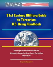 21st Century Military Guide to Terrorism: U.S. Army Handbook - Thorough Overview of Terrorists, Weapons, Organizations, Force Targeting, The Future