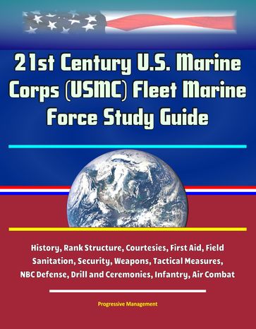21st Century U.S. Marine Corps (USMC) Fleet Marine Force Study Guide - History, Rank Structure, Courtesies, First Aid, Field Sanitation, Security, Weapons, Tactical Measures, NBC Defense, Drill and Ceremonies, Infantry, Air Combat - Progressive Management