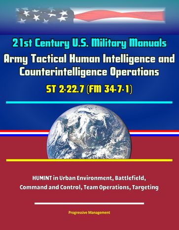 21st Century U.S. Military Manuals: Army Tactical Human Intelligence and Counterintelligence Operations ST 2-22.7 (FM 34-7-1) - HUMINT in Urban Environment, Battlefield, Command and Control, Team Operations, Targeting - Progressive Management