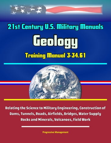 21st Century U.S. Military Manuals: Geology Training Manual 3-34.61 - Relating the Science to Military Engineering, Construction of Dams, Tunnels, Roads, Airfields, Bridges, Water Supply - Rocks and Minerals, Volcanoes, Field Work - Progressive Management