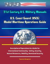 21st Century U.S. Military Manuals: U.S. Coast Guard (USCG) Model Maritime Operations Guide - Description of Operations As a Guide for International Community - Safety, Security, Natural Resources, Mobility, Homeland Security