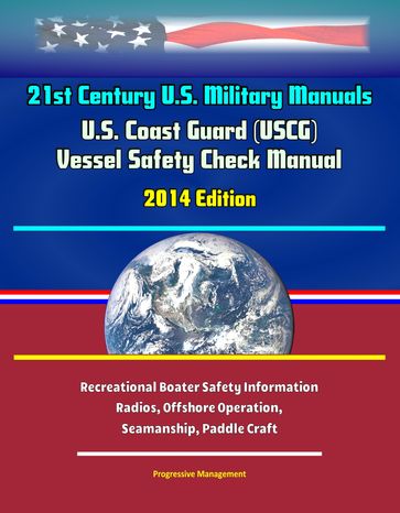 21st Century U.S. Military Manuals: U.S. Coast Guard (USCG) Vessel Safety Check Manual - 2014 Edition - Recreational Boater Safety Information, Radios, Offshore Operation, Seamanship, Paddle Craft - Progressive Management