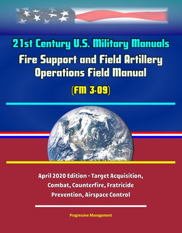 21st Century U.S. Military Manuals: Fire Support and Field Artillery Operations Field Manual (FM 3-09) - April 2020 Edition - Target Acquisition, Combat, Counterfire, Fratricide Prevention, Airspace Control - Progressive Management