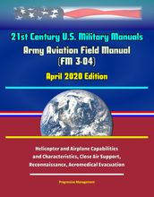 21st Century U.S. Military Manuals: Army Aviation Field Manual (FM 3-04) April 2020 Edition - Helicopter and Airplane Capabilities and Characteristics, Close Air Support, Reconnaissance, Aeromedical Evacuation