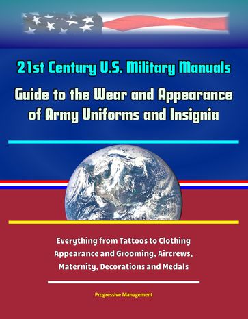 21st Century U.S. Military Manuals: Guide to the Wear and Appearance of Army Uniforms and Insignia - Everything From Tattoos to Clothing, Appearance and Grooming, Aircrews, Maternity, Decorations and Medals - Progressive Management