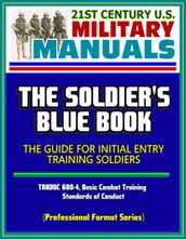 21st Century U.S. Military Manuals: The Soldier s Blue Book - The Guide for Initial Entry Training Soldiers, TRADOC 600-4, Basic Combat Training, Standards of Conduct (Professional Format Series)