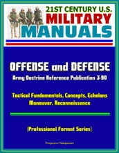 21st Century U.S. Military Manuals: Offense and Defense, Army Doctrine Reference Publication 3-90, Tactical Fundamentals, Concepts, Echelons, Maneuver, Reconnaissance (Professional Format Series)