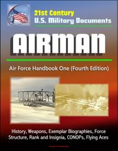 21st Century U.S. Military Documents: Airman, Air Force Handbook One (Fourth Edition) - History, Weapons, Exemplar Biographies, Force Structure, Rank and Insignia, CONOPs, Flying Aces