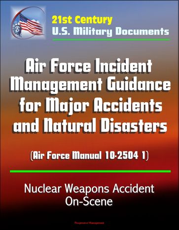 21st Century U.S. Military Documents: Air Force Incident Management Guidance for Major Accidents and Natural Disasters (Air Force Manual 10-2504 1) - Nuclear Weapons Accident On-Scene - Progressive Management