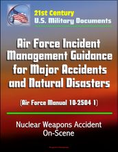 21st Century U.S. Military Documents: Air Force Incident Management Guidance for Major Accidents and Natural Disasters (Air Force Manual 10-2504 1) - Nuclear Weapons Accident On-Scene