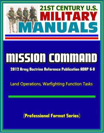 21st Century U.S. Military Manuals: Mission Command - 2012 Army Doctrine Reference Publication ADRP 6-0, Land Operations, Warfighting Function Tasks (Professional Format Series) - Progressive Management