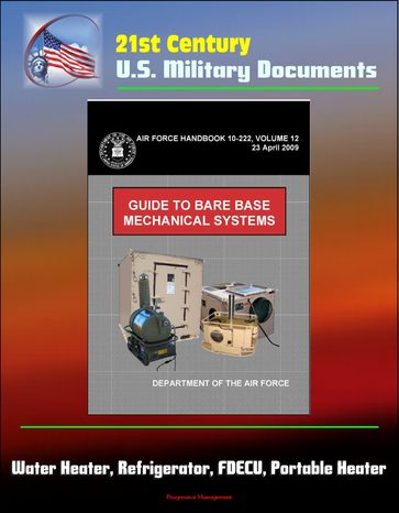 21st Century U.S. Military Documents: Guide to Bare Base Mechanical Systems (Air Force Handbook 10-222, Volume 12) - Water Heater, Refrigerator, FDECU, Portable Heater - Progressive Management