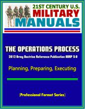 21st Century U.S. Military Manuals: The Operations Process - 2012 Army Doctrine Reference Publication ADRP 5-0, Planning, Preparing, Executing (Professional Format Series)