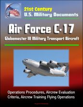 21st Century U.S. Military Documents: Air Force C-17 Globemaster III Military Transport Aircraft - Operations Procedures, Aircrew Evaluation Criteria, Aircrew Training Flying Operations