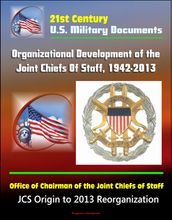 21st Century U.S. Military Documents: Organizational Development of the Joint Chiefs Of Staff, 1942-2013, Office of Chairman of the Joint Chiefs of Staff - JCS Origin to 2013 Reorganization