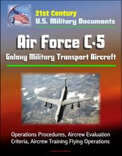 21st Century U.S. Military Documents: Air Force C-5 Galaxy Military Transport Aircraft - Operations Procedures, Aircrew Evaluation Criteria, Aircrew Training Flying Operations