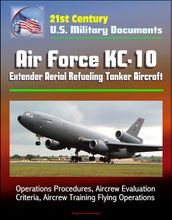 21st Century U.S. Military Documents: Air Force KC-10 Extender Aerial Refueling Tanker Aircraft - Operations Procedures, Aircrew Evaluation Criteria, Aircrew Training Flying Operations
