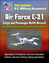 21st Century U.S. Military Documents: Air Force C-21 Cargo and Passenger Airlift Aircraft - Operations Procedures, Aircrew Evaluation Criteria, Aircrew Training Flying Operations