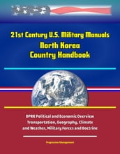 21st Century U.S. Military Manuals: North Korea Country Handbook - DPRK Political and Economic Overview, Transportation, Geography, Climate and Weather, Military Forces and Doctrine