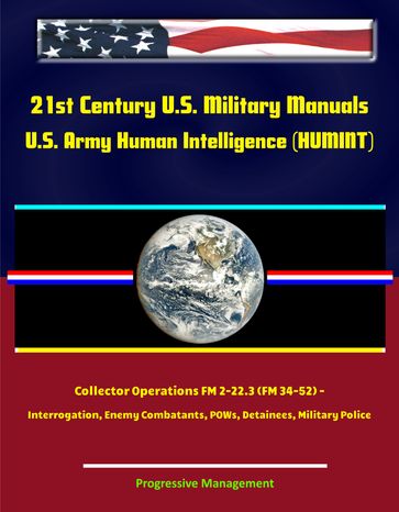 21st Century U.S. Military Manuals: U.S. Army Human Intelligence (HUMINT) Collector Operations FM 2-22.3 (FM 34-52) - Interrogation, Enemy Combatants, POWs, Detainees, Military Police - Progressive Management