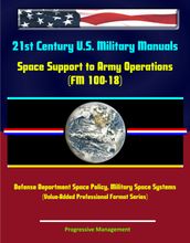 21st Century U.S. Military Manuals: Space Support to Army Operations (FM 100-18) Defense Department Space Policy, Military Space Systems (Value-Added Professional Format Series)