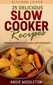 25 Delicious Slow Cooker Recipes : Including Breakfast, Lunch, Dinner, and even Desserts