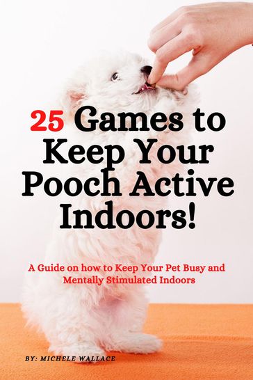 25 Games to Keep Your Pooch Active Indoors! A Guide on how to Keep Your Pet Busy and Mentally Stimulated Indoors - Michele Wallace