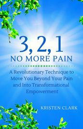 3, 2, 1 No More Pain: A Revolutionary Technique to Move You Beyond Your Pain and Into Transformational Empowerment