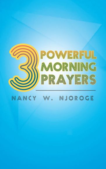 3 Powerful Morning Prayers - Nancy W. Njoroge