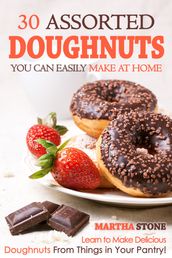 30 Assorted Doughnuts You Can Easily Make at Home: Learn to Make Delicious Doughnuts From Things in Your Pantry!