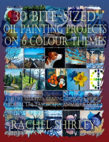 30 Bite-Sized Oil Painting Projects on 6 Colour Themes (3 Books in 1) Explore Alla Prima, Glazing, Impasto & More via Still Life, Landscapes, Skies, Animals & More - Rachel Shirley