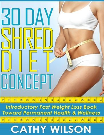 30 Day Shred Diet Concept: Introductory Fast Weight Loss Diet Book Toward Permanent Health & Wellness - Cathy Wilson