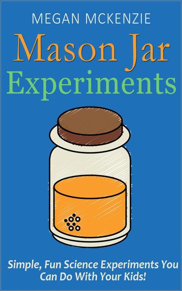 30 Mason Jar Experiments To Do With Your Kids: Fun and Easy Science Experiments You Can Do at Home - Megan McKenzie