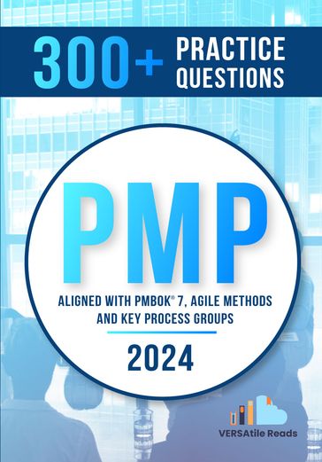 300+ PMP Practice Questions Aligned with PMBOK®7, Agile Methods, and Key Process Groups - 2024: First Edition - VERSAtile Reads