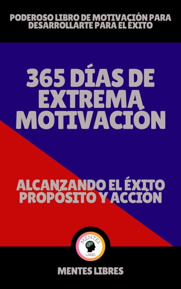 365 Días de Extrema Motivación - Alcanzando el Éxito Propósito y Acción! - MENTES LIBRES