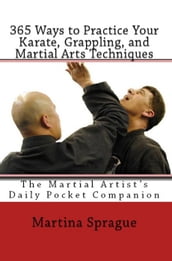 365 Ways to Practice Your Karate, Grappling, and Martial Arts Techniques: The Martial Artist s Daily Pocket Companion