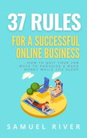 37 Rules for a Successful Online Business: How to Quit Your Job, Move to Paradise and Make Money While You Sleep