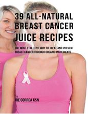 39 All Natural Breast Cancer Juice Recipes: The Most Effective Way to Treat and Prevent Breast Cancer Through Organic Ingredients