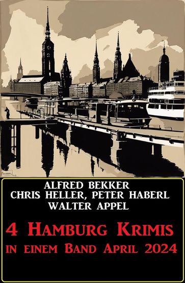 4 Hamburg Krimis in einem Band April 2024 - Alfred Bekker - Chris Heller - Peter Haberl - Walter Appel