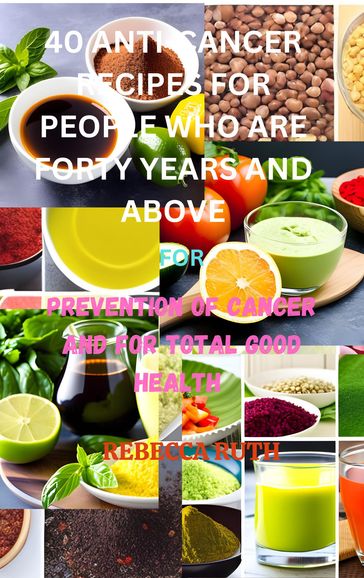 40 ANTI-CANCER RECIPES FOR PEOPLE WHO ARE FORTY YEARS AND ABOVE - Rebecca Ruth