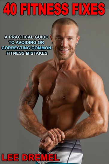 40 Fitness Fixes: A Practical Guide to Avoiding or Correcting Common Fitness Mistakes - Lee Dremel