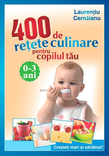 400 de reete culinare pentru copilul tau. 0-3 ani. Cretei mari i sanatoi! - Cernianu Laureniu