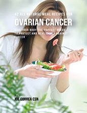 42 All Natural Meal Recipes for Ovarian Cancer : Give Your Body the Tools It Needs to Protect and Heal Itself Against Cancer