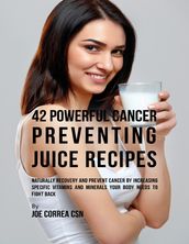 42 Powerful Cancer Preventing Juice Recipes: Naturally Recovery and Prevent Cancer By Increasing Specific Vitamins and Minerals Your Body Needs to Fight Back