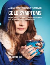 44 Juice Recipe Solutions to Common Cold Symptoms: Prevent and Cure the Common Cold Fast and Naturally With the Use of Vitamin Packed Ingredients